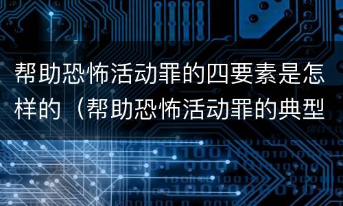 帮助恐怖活动罪的四要素是怎样的（帮助恐怖活动罪的典型案例）