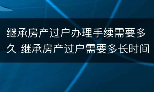 继承房产过户办理手续需要多久 继承房产过户需要多长时间