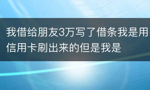 我借给朋友3万写了借条我是用信用卡刷出来的但是我是