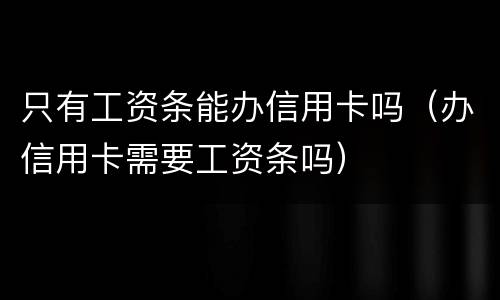 只有工资条能办信用卡吗（办信用卡需要工资条吗）