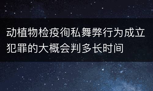 动植物检疫徇私舞弊行为成立犯罪的大概会判多长时间