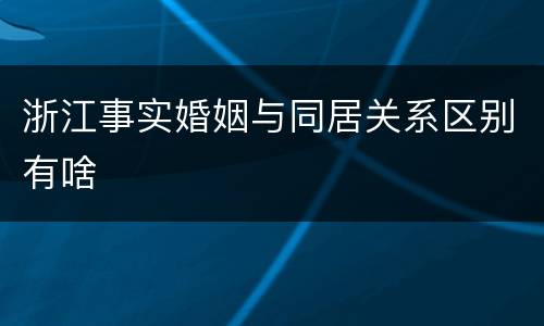 浙江事实婚姻与同居关系区别有啥