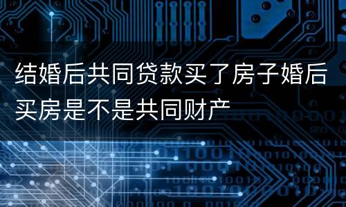 结婚后共同贷款买了房子婚后买房是不是共同财产