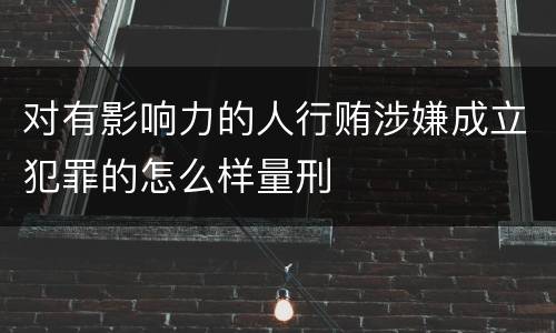对有影响力的人行贿涉嫌成立犯罪的怎么样量刑
