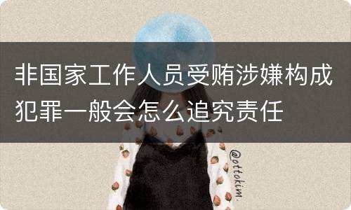 非国家工作人员受贿涉嫌构成犯罪一般会怎么追究责任
