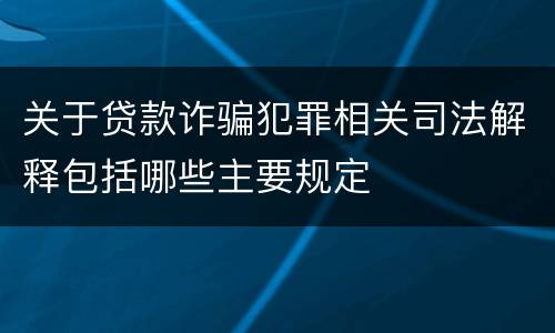 关于贷款诈骗犯罪相关司法解释包括哪些主要规定