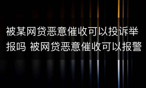 被某网贷恶意催收可以投诉举报吗 被网贷恶意催收可以报警吗