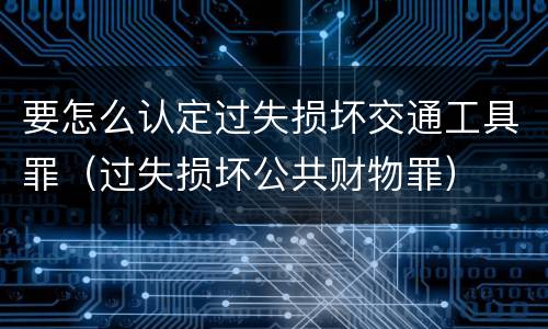 要怎么认定过失损坏交通工具罪（过失损坏公共财物罪）