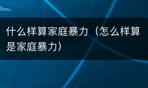 什么样算家庭暴力（怎么样算是家庭暴力）