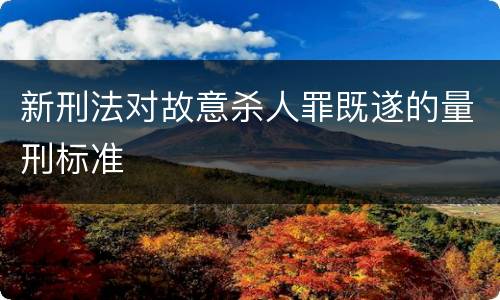 新刑法对故意杀人罪既遂的量刑标准