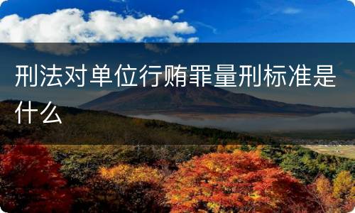 刑法对单位行贿罪量刑标准是什么