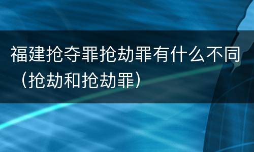 福建抢夺罪抢劫罪有什么不同（抢劫和抢劫罪）