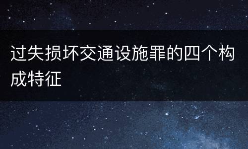 过失损坏交通设施罪的四个构成特征