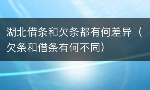 湖北借条和欠条都有何差异（欠条和借条有何不同）