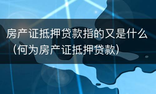 房产证抵押贷款指的又是什么（何为房产证抵押贷款）