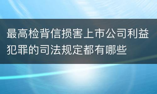 最高检背信损害上市公司利益犯罪的司法规定都有哪些