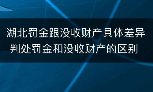 湖北罚金跟没收财产具体差异 判处罚金和没收财产的区别