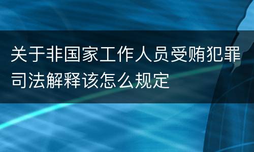 关于非国家工作人员受贿犯罪司法解释该怎么规定