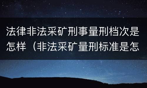 法律非法采矿刑事量刑档次是怎样（非法采矿量刑标准是怎样）