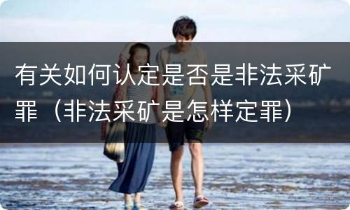 有关如何认定是否是非法采矿罪（非法采矿是怎样定罪）
