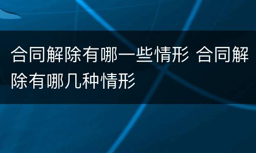 合同解除有哪一些情形 合同解除有哪几种情形