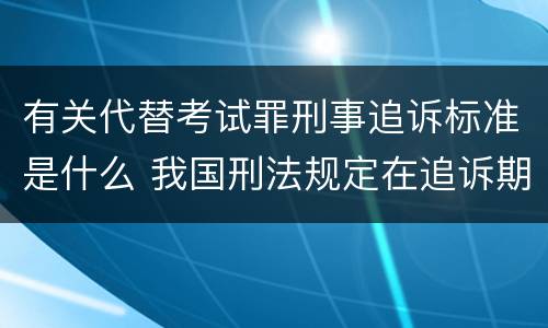 有关代替考试罪刑事追诉标准是什么 我国刑法规定在追诉期限内又犯罪的前罪的追诉期限从