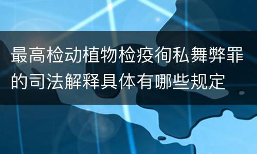 最高检动植物检疫徇私舞弊罪的司法解释具体有哪些规定