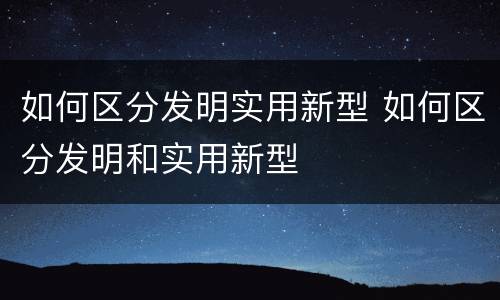如何区分发明实用新型 如何区分发明和实用新型