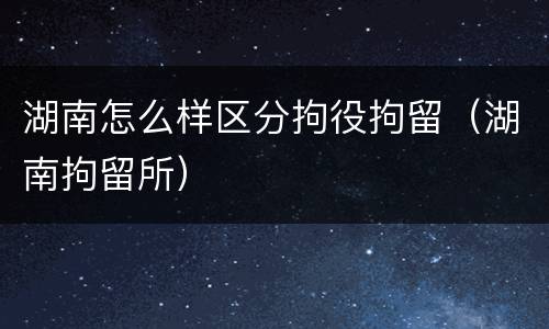 湖南怎么样区分拘役拘留（湖南拘留所）
