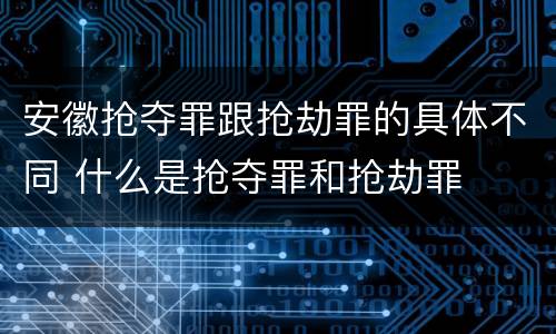 安徽抢夺罪跟抢劫罪的具体不同 什么是抢夺罪和抢劫罪