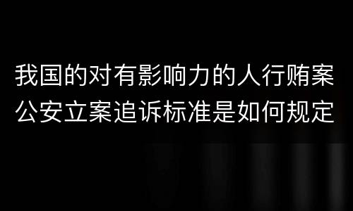 我国的对有影响力的人行贿案公安立案追诉标准是如何规定