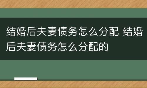 结婚后夫妻债务怎么分配 结婚后夫妻债务怎么分配的