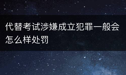 代替考试涉嫌成立犯罪一般会怎么样处罚