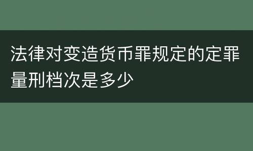 法律对变造货币罪规定的定罪量刑档次是多少