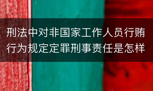 刑法中对非国家工作人员行贿行为规定定罪刑事责任是怎样