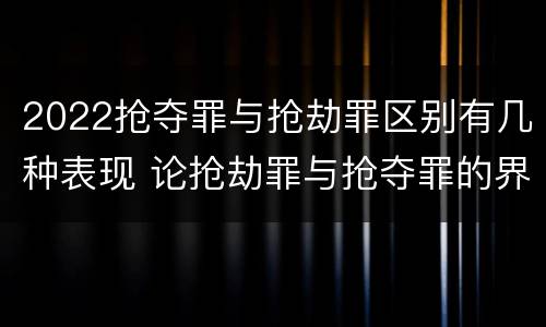 2022抢夺罪与抢劫罪区别有几种表现 论抢劫罪与抢夺罪的界限