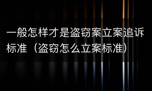 一般怎样才是盗窃案立案追诉标准（盗窃怎么立案标准）