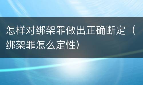 怎样对绑架罪做出正确断定（绑架罪怎么定性）