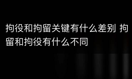 拘役和拘留关键有什么差别 拘留和拘役有什么不同