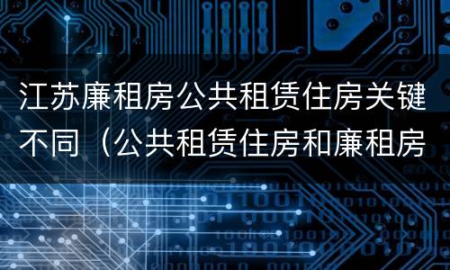 江苏廉租房公共租赁住房关键不同（公共租赁住房和廉租房）