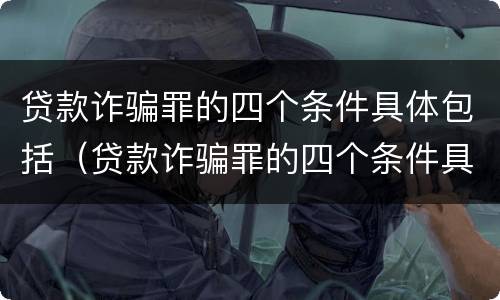 贷款诈骗罪的四个条件具体包括（贷款诈骗罪的四个条件具体包括什么）