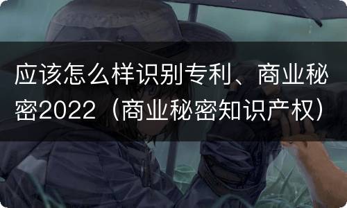 应该怎么样识别专利、商业秘密2022（商业秘密知识产权）