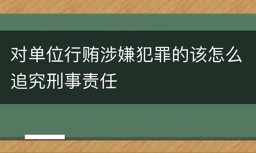 对单位行贿涉嫌犯罪的该怎么追究刑事责任