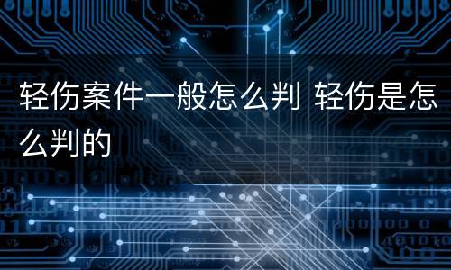 轻伤案件一般怎么判 轻伤是怎么判的