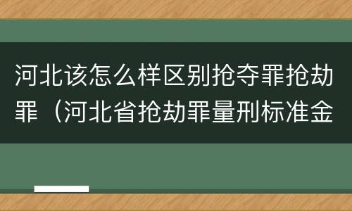 河北该怎么样区别抢夺罪抢劫罪（河北省抢劫罪量刑标准金额）