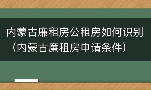内蒙古廉租房公租房如何识别（内蒙古廉租房申请条件）