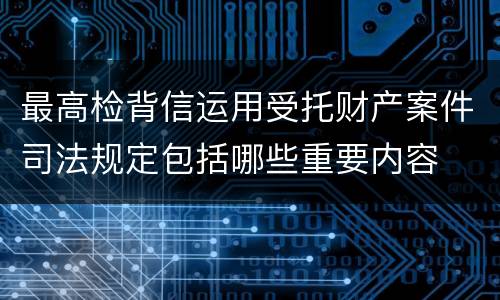 最高检背信运用受托财产案件司法规定包括哪些重要内容