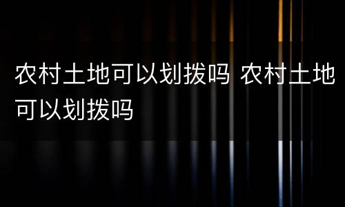 农村土地可以划拨吗 农村土地可以划拨吗