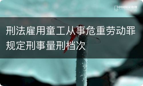 刑法雇用童工从事危重劳动罪规定刑事量刑档次