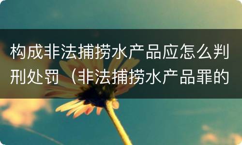 构成非法捕捞水产品应怎么判刑处罚（非法捕捞水产品罪的刑法处罚）